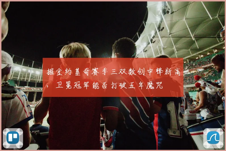 掘金约基奇赛季三双数创中锋新高，卫冕冠军能否打破五年魔咒