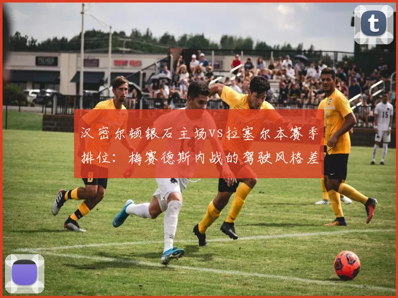 汉密尔顿银石主场vs拉塞尔本赛季排位：梅赛德斯内战的驾驶风格差异