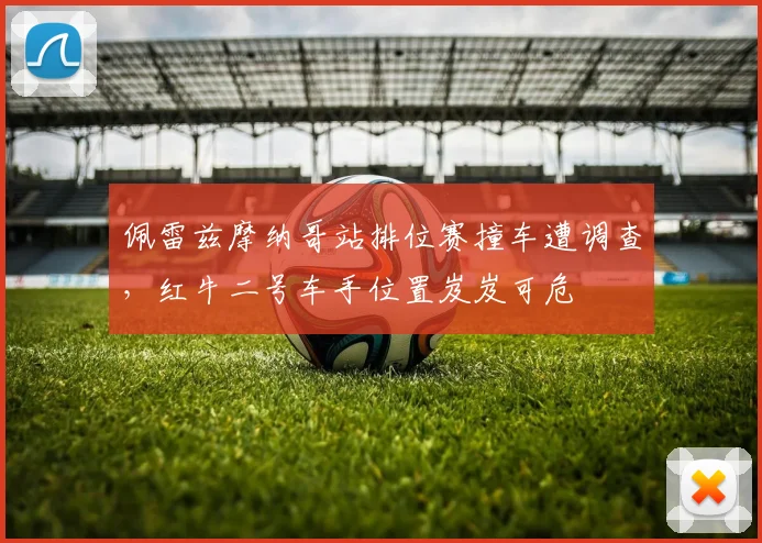 佩雷兹摩纳哥站排位赛撞车遭调查，红牛二号车手位置岌岌可危