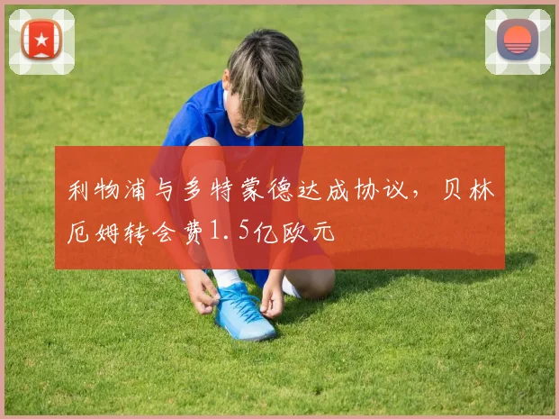 利物浦与多特蒙德达成协议，贝林厄姆转会费1.5亿欧元